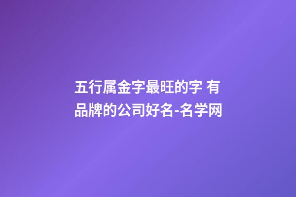 五行属金字最旺的字 有品牌的公司好名-名学网-第1张-公司起名-玄机派